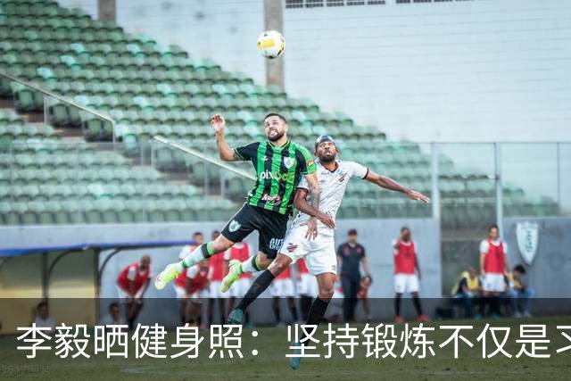李毅晒健身照：坚持锻炼不仅是习惯 更是生活态度